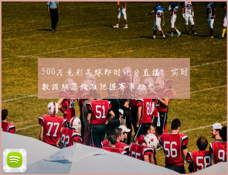 500万竞彩足球即时比分直播：实时数据助您精准把握赛事动态