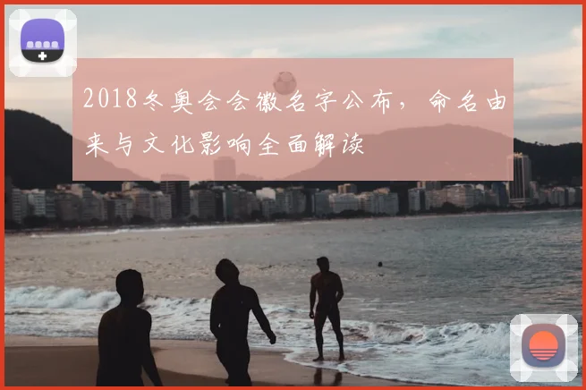 2018冬奥会会徽名字公布，命名由来与文化影响全面解读