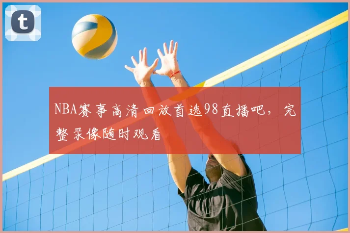 NBA赛事高清回放首选98直播吧,完整录像随时观看