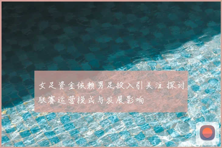 女足资金依赖男足投入引关注 探讨联赛运营模式与发展影响