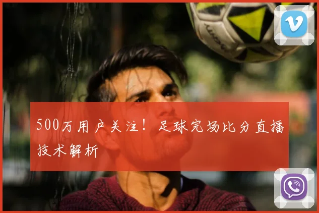 500万用户关注!足球完场比分直播技术解析