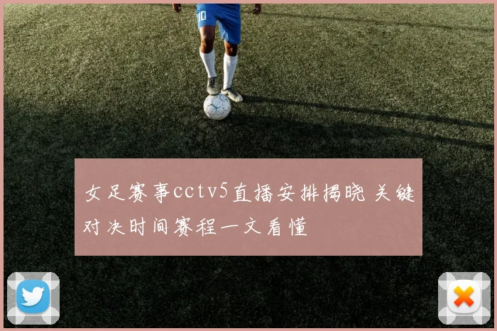 女足赛事cctv5直播安排揭晓 关键对决时间赛程一文看懂