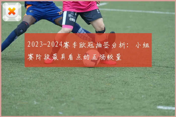 2023-2024赛季欧冠抽签分析：小组赛阶段最具看点的五场较量