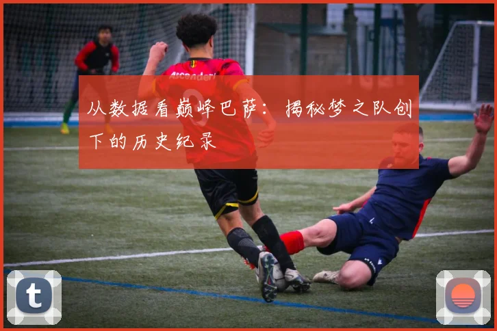 从数据看巅峰巴萨:揭秘梦之队创下的历史纪录