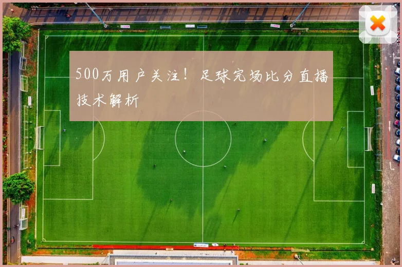 500万用户关注！足球完场比分直播技术解析