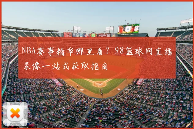 NBA赛事精华哪里看？98篮球网直播录像一站式获取指南