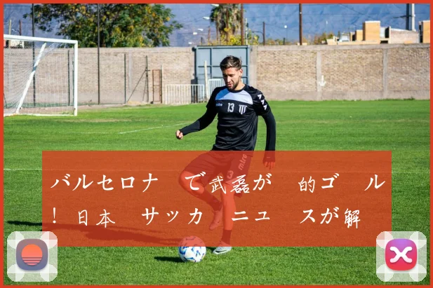 バルセロナ戦で武磊が劇的ゴール！日本語サッカーニュースが解説する決定機の分析