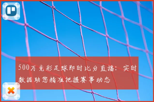 500万竞彩足球即时比分直播:实时数据助您精准把握赛事动态
