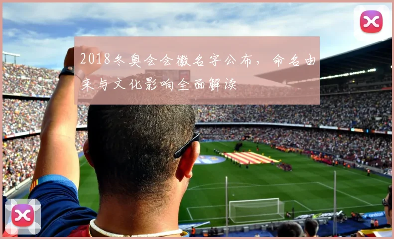 2018冬奥会会徽名字公布，命名由来与文化影响全面解读