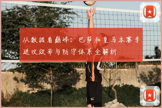 从数据看巅峰：巴萨和皇马本赛季进攻效率与防守体系全解析