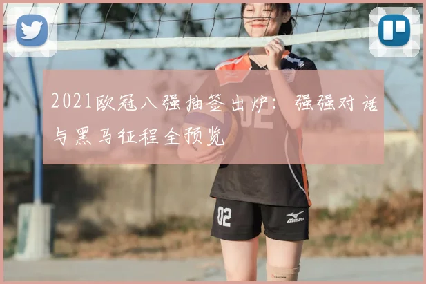 2021欧冠八强抽签出炉：强强对话与黑马征程全预览